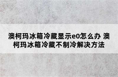 澳柯玛冰箱冷藏显示e0怎么办 澳柯玛冰箱冷藏不制冷解决方法